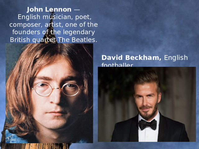     John Lennon —  English musician, poet, composer, artist, one of the founders of the legendary British quartet The Beatles.                 David Beckham, English footballer. 