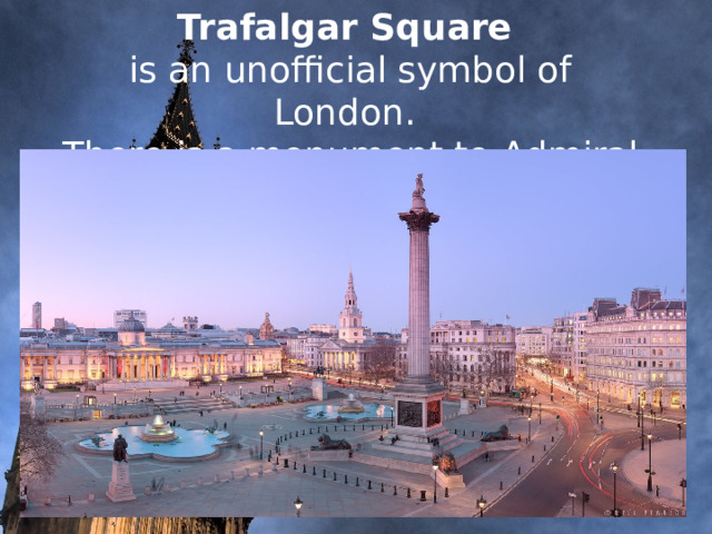     Trafalgar Square  is an unofficial symbol of London.  There is a monument to Admiral Nelson.                 