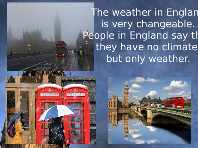   The weather in England  is very changeable. People in England say that they have no climate but only weather.  
