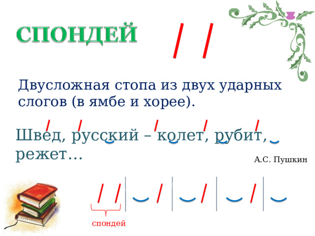 Двусложная стопа из двух ударных слогов (в ямбе и хорее). Швед, русский – колет, рубит, режет… А.С. Пушкин спондей 