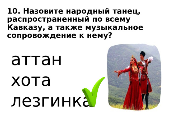 10. Назовите народный танец, распространенный по всему Кавказу, а также музыкальное сопровождение к нему? аттан хота лезгинка 
