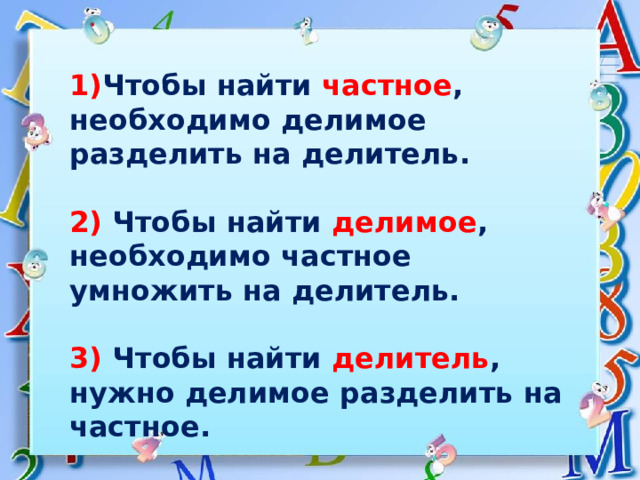 1) Чтобы найти частное , необходимо делимое разделить на делитель.  2) Чтобы найти делимое , необходимо частное умножить на делитель.  3) Чтобы найти делитель , нужно делимое разделить на частное. 