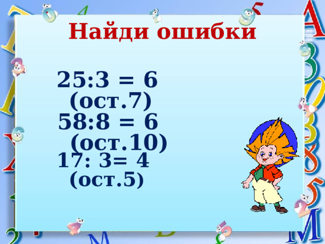 Найди ошибки 25:3 = 6 (ост.7)  58:8 = 6 (ост.10) 17: 3= 4 (ост.5 )  