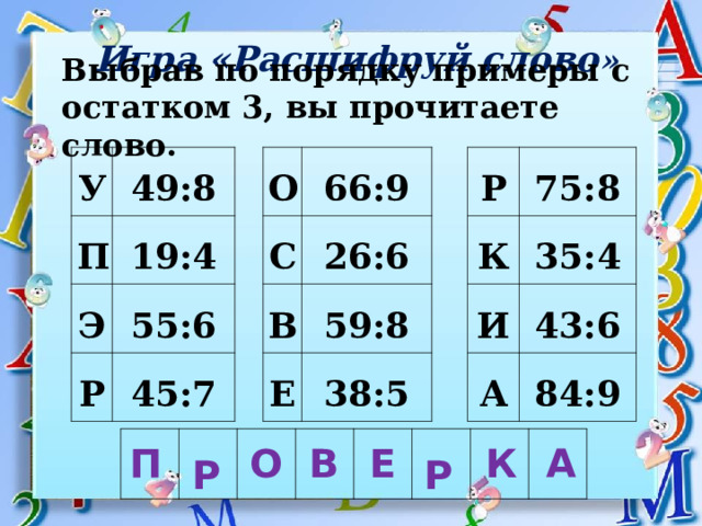  Игра «Расшифруй слово » Выбрав по порядку примеры с остатком 3, вы прочитаете слово. У П 49:8 19:4 Э 55:6 Р О 45:7 С 66:9 В 26:6 Е Р 59:8 К 75:8 38:5 35:4 И 43:6 А 84:9 Р Р П Е К А О В  