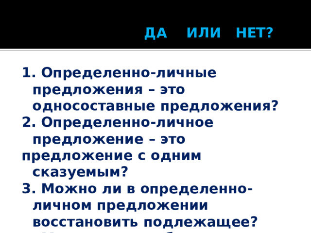  ДА ИЛИ НЕТ? 1. Определенно-личные предложения – это односоставные предложения? 2. Определенно-личное предложение – это предложение с одним сказуемым? 3. Можно ли в определенно-личном предложении восстановить подлежащее? 4. Могут ли в них быть подлежащими местоимения 1 и 2 лица? 