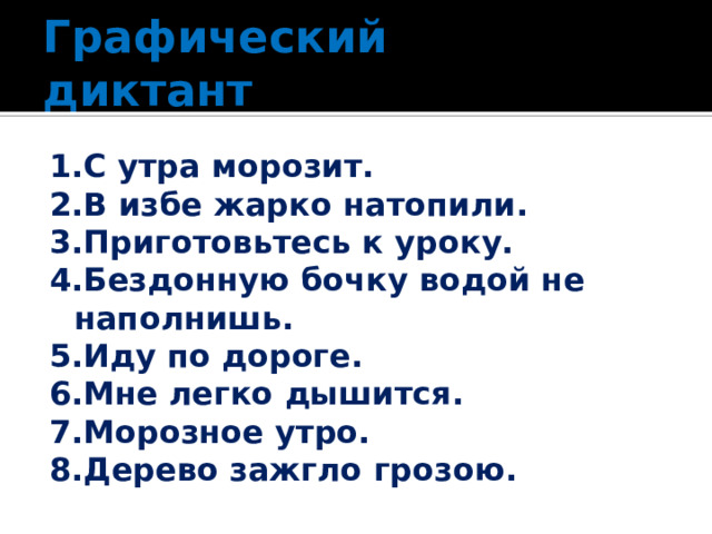 Графический диктант 1.С утра морозит. 2.В избе жарко натопили. 3.Приготовьтесь к уроку. 4.Бездонную бочку водой не наполнишь. 5.Иду по дороге. 6.Мне легко дышится. 7.Морозное утро. 8.Дерево зажгло грозою. 