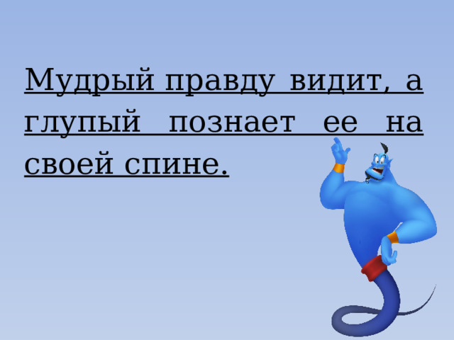 Мудрый правду видит, а глупый познает ее на своей спине. 