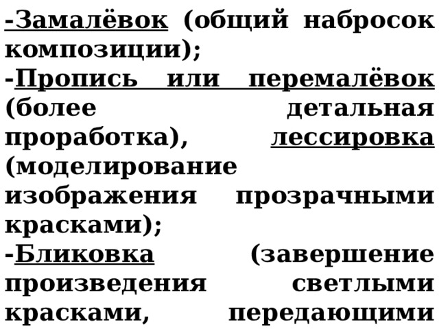 -Замалёвок (общий набросок композиции); - Пропись или перемалёвок (более детальная проработка), лессировка (моделирование изображения прозрачными красками); - Бликовка (завершение произведения светлыми красками, передающими блики на предметах).  