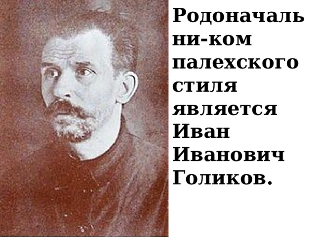 Родоначальни-ком палехского стиля является Иван Иванович Голиков. 