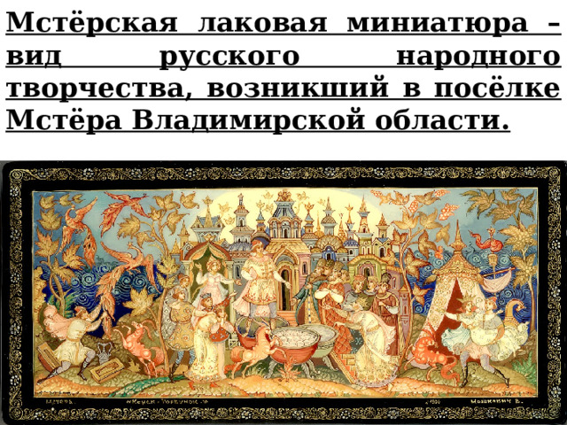 Мстёрская лаковая миниатюра –вид русского народного творчества, возникший в посёлке Мстёра Владимирской области. 