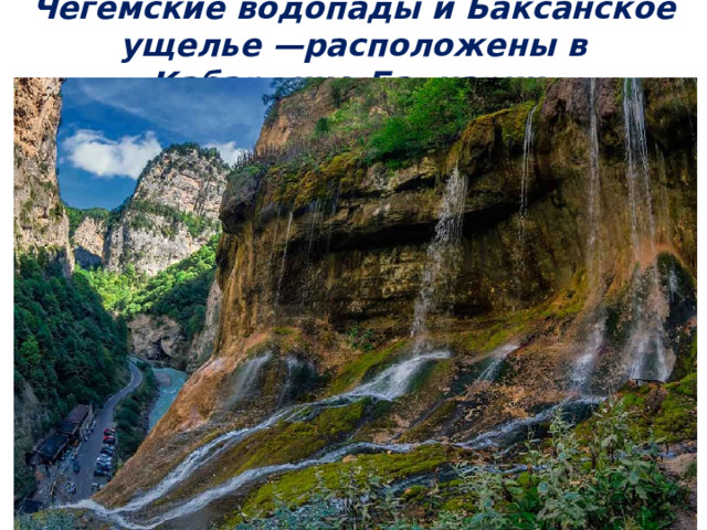 Чегемские водопады и Баксанское ущелье —расположены в Кабардино-Балкарии. 