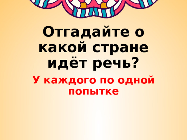 Отгадайте о какой стране идёт речь? У каждого по одной попытке 