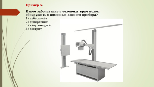 Пример 5 . Какое заболевание у человека врач может обнаружить с помощью данного прибора? 1)  туберкулёз 2)  гипертонию 3)  язву желудка 4)  гастрит 