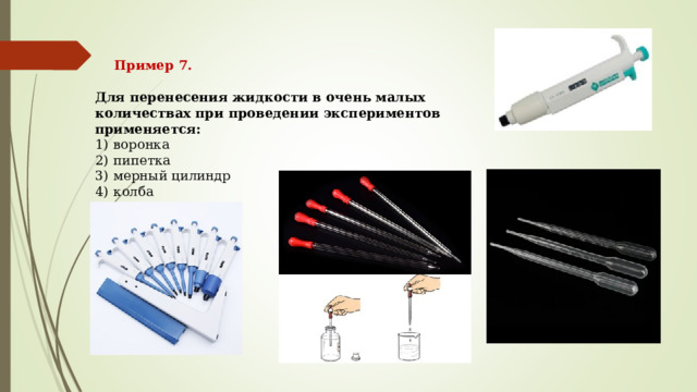 Пример 7. Для перенесения жидкости в очень малых количествах при проведении экспериментов применяется: 1)  воронка 2)  пипетка 3)  мерный цилиндр 4)  колба 