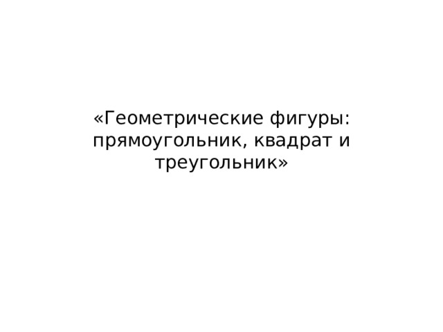 «Геометрические фигуры: прямоугольник, квадрат и треугольник» 
