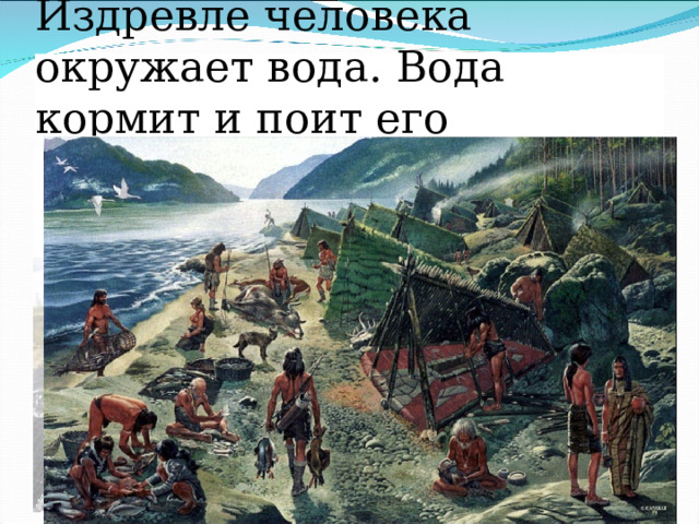 Издревле человека окружает вода. Вода кормит и поит его 