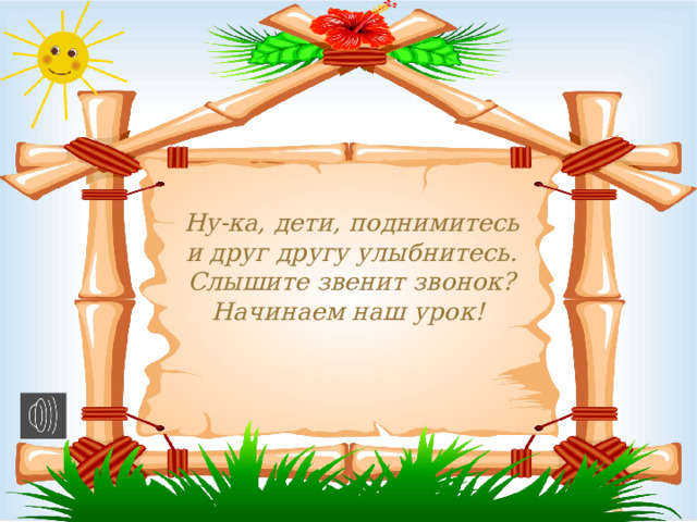 Ну-ка, дети, поднимитесь  и друг другу улыбнитесь.  Слышите звенит звонок?  Начинаем наш урок!   