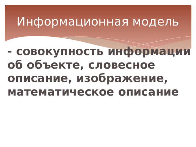 Информационная модель - совокупность информации об объекте, словесное описание, изображение, математическое описание 