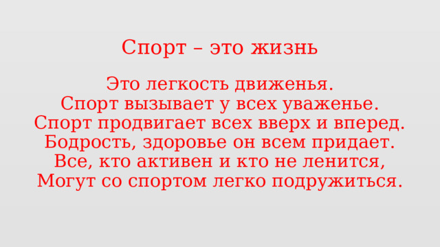 Спорт – это жизнь Это легкость движенья.  Спорт вызывает у всех уваженье.  Спорт продвигает всех вверх и вперед.  Бодрость, здоровье он всем придает.  Все, кто активен и кто не ленится,  Могут со спортом легко подружиться.   