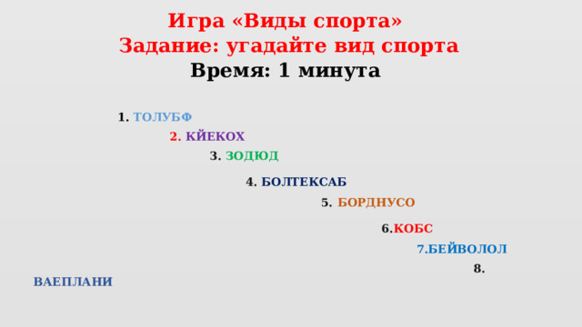 Игра «Виды спорта»  Задание: угадайте вид спорта  Время: 1 минута   1. ТОЛУБФ  2. КЙЕКОХ  3. ЗОДЮД    4. БОЛТЕКСАБ    5. БОРДНУСО    6. КОБС  7.БЕЙВОЛОЛ    8. ВАЕПЛАНИ 