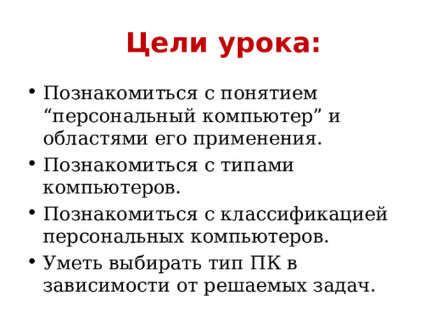 Цели урока: Познакомиться с понятием “персональный компьютер” и областями его применения. Познакомиться с типами компьютеров. Познакомиться с классификацией персональных компьютеров. Уметь выбирать тип ПК в зависимости от решаемых задач. 