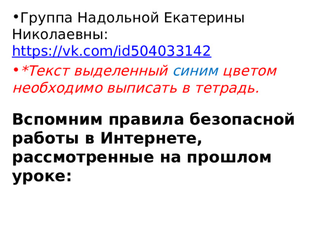 Группа Надольной Екатерины Николаевны: https://vk.com/id504033142  *Текст выделенный синим цветом необходимо выписать в тетрадь.  Вспомним правила безопасной работы в Интернете, рассмотренные на прошлом уроке:    