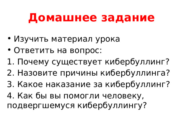 Домашнее задание Изучить материал урока Ответить на вопрос: Почему существует кибербуллинг? Назовите причины кибербуллинга? Какое наказание за кибербуллинг? 4. Как бы вы помогли человеку, подвергшемуся кибербуллингу? 
