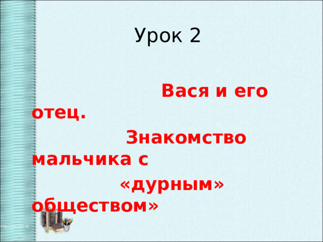  Урок 2    Вася и его отец.  Знакомство мальчика с  «дурным» обществом» 