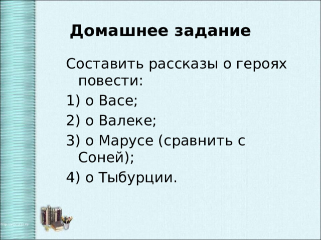 Домашнее задание Составить рассказы о героях повести: 1) о Васе; 2) о Валеке; 3) о Марусе (сравнить с Соней); 4) о Тыбурции. 