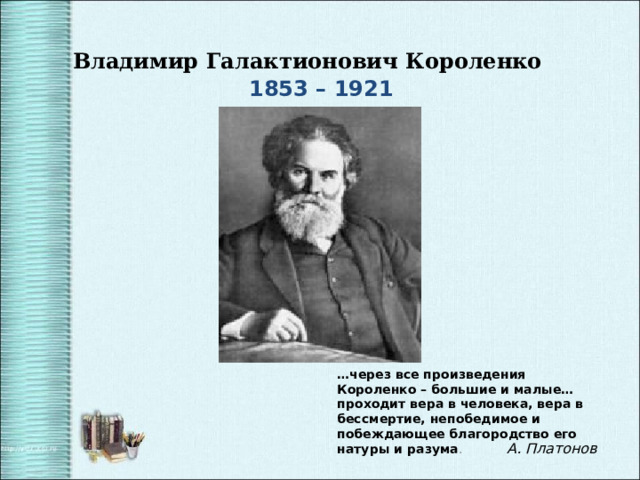 Владимир  Галактионович Короленко   1853 – 1921 … через все произведения Короленко – большие и малые… проходит вера в человека, вера в бессмертие, непобедимое и побеждающее благородство его натуры и разума . А. Платонов 