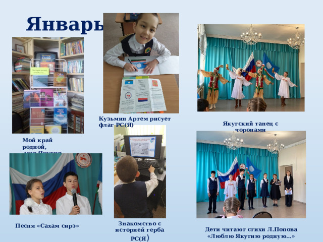 Январь Кузьмин Артем рисует флаг РС(Я) Якутский танец с чоронами Мой край родной,  моя Якутия… Знакомство с историей герба РС(Я ) Песня «Сахам сирэ» Дети читают стихи Л.Попова «Люблю Якутию родную…» 