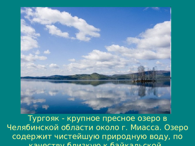 Тургояк - крупное пресное озеро в Челябинской области около г. Миасса. Озеро содержит чистейшую природную воду, по качеству близкую к байкальской. 