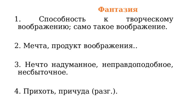  Фантазия 1. Способность к творческому воображению; само такое воображение.  2. Мечта, продукт воображения. . 3. Нечто надуманное, неправдоподобное, несбыточное. 4. Прихоть, причуда (разг.). 