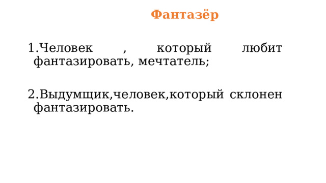  Фантазёр  1.Человек , который любит фантазировать, мечтатель; 2.Выдумщик,человек,который склонен фантазировать.   