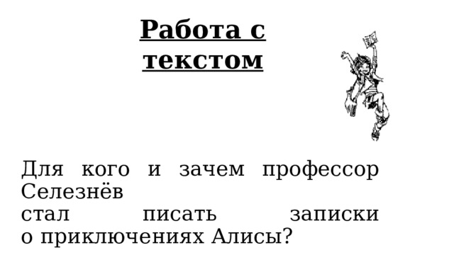 Работа с текстом Для кого и зачем профессор Селезнёв  стал писать записки  о приключениях Алисы? 
