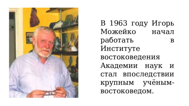 В 1963 году Игорь Можейко начал работать в Институте востоковедения Академии наук и стал впоследствии крупным учёным-востоковедом. 