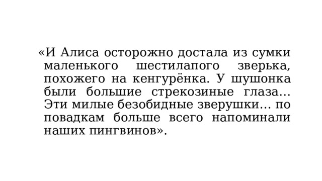 «И Алиса осторожно достала из сумки маленького шестилапого зверька, похожего на кенгурёнка. У шушонка были большие стрекозиные глаза… Эти милые безобидные зверушки… по повадкам больше всего напоминали наших пингвинов». 