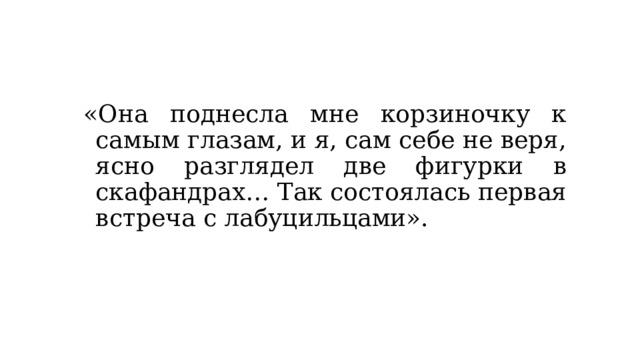 «Она поднесла мне корзиночку к самым глазам, и я, сам себе не веря, ясно разглядел две фигурки в скафандрах… Так состоялась первая встреча с лабуцильцами». 