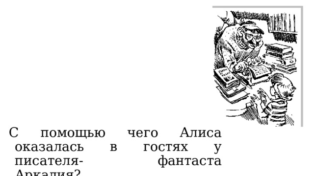 С помощью чего Алиса оказалась в гостях у писателя- фантаста Аркадия? 