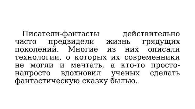 Писатели-фантасты действительно часто предвидели жизнь грядущих поколений. Многие из них описали технологии, о которых их современники не могли и мечтать, а кто-то просто-напросто вдохновил ученых сделать фантастическую сказку былью. 