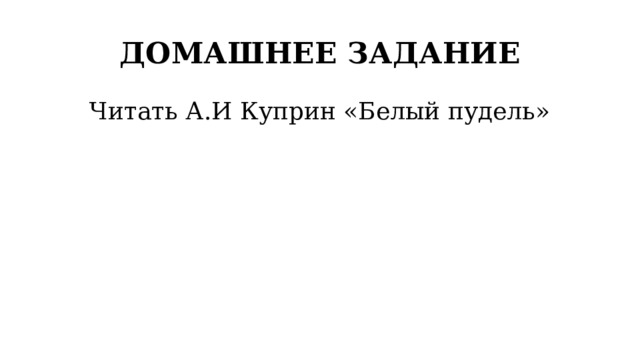 ДОМАШНЕЕ ЗАДАНИЕ Читать А.И Куприн «Белый пудель» 