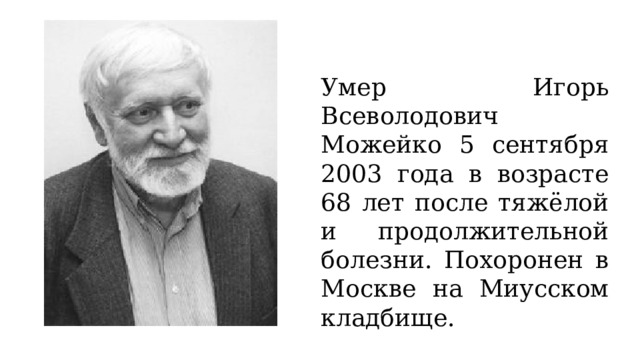 Умер Игорь Всеволодович Можейко 5 сентября 2003 года в возрасте 68 лет после тяжёлой и продолжительной болезни. Похоронен в Москве на Миусском кладбище. 