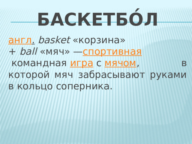 Баскетбо́л англ .   basket  «корзина» +  ball  «мяч» — спортивная  командная  игра  с  мячом , в которой мяч забрасывают руками в кольцо соперника. 