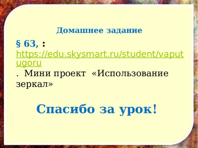   Домашнее задание § 63, :  https://edu.skysmart.ru/student/vaputugoru . Мини проект «Использование зеркал»  Спасибо за урок! 