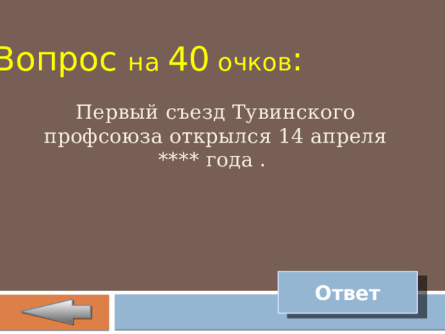 Вопрос на 40 очков : Первый съезд Тувинского профсоюза открылся 14 апреля **** года . Ответ 