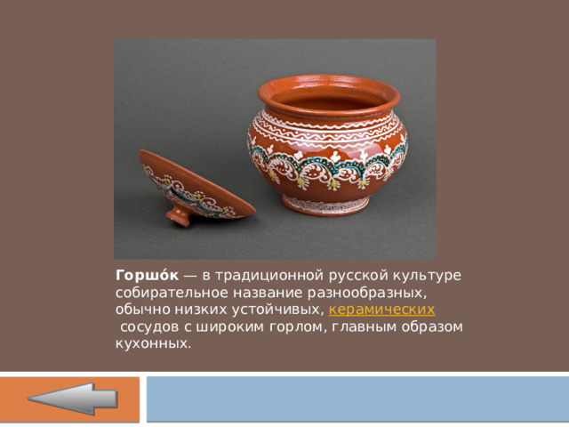 Горшо́к  — в традиционной русской культуре собирательное название разнообразных, обычно низких устойчивых,  керамических  сосудов с широким горлом, главным образом кухонных.  