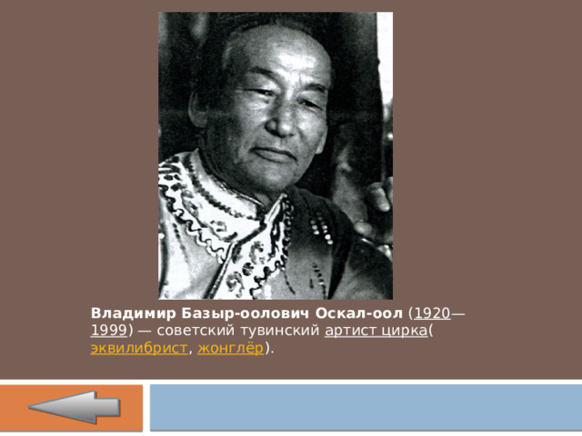 Владимир Базыр-оолович Оскал-оол  ( 1920 — 1999 ) — советский тувинский  артист цирка ( эквилибрист ,  жонглёр ). 