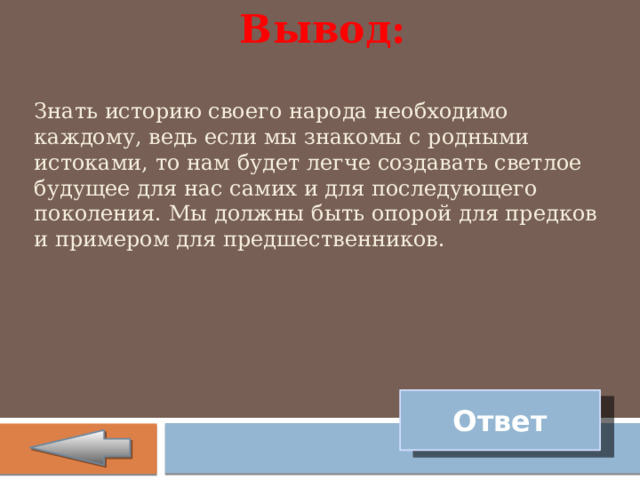 Вывод:  Знать историю своего народа необходимо каждому, ведь если мы знакомы с родными истоками, то нам будет легче создавать светлое будущее для нас самих и для последующего поколения. Мы должны быть опорой для предков и примером для предшественников. Ответ 