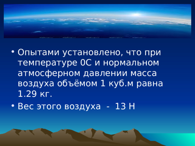 Опытами установлено, что при температуре 0С и нормальном атмосферном давлении масса воздуха объёмом 1 куб.м равна 1.29 кг. Вес этого воздуха - 13 Н 