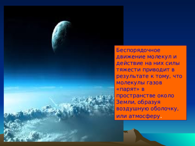 Беспорядочное движение молекул и действие на них силы тяжести приводит в результате к тому, что молекулы газов «парят» в пространстве около Земли, образуя воздушную оболочку, или атмосферу . 